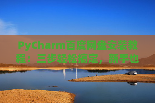 PyCharm百度网盘安装教程：三步轻松搞定，新手也能快速上手